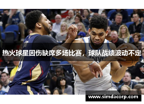 热火球星因伤缺席多场比赛，球队战绩波动不定