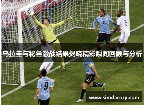 乌拉圭与秘鲁激战结果揭晓精彩瞬间回顾与分析