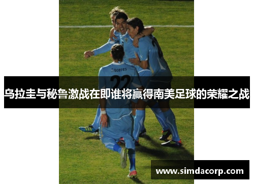 乌拉圭与秘鲁激战在即谁将赢得南美足球的荣耀之战