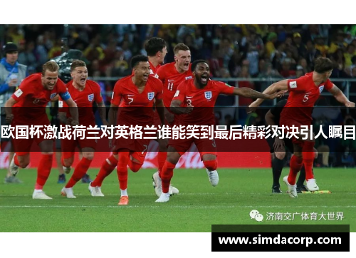 欧国杯激战荷兰对英格兰谁能笑到最后精彩对决引人瞩目