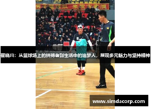 翟晓川：从篮球场上的拼搏者到生活中的追梦人，展现多元魅力与坚持精神