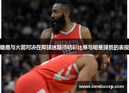 雄鹿与火箭对决在即球迷期待精彩比赛与明星球员的表现