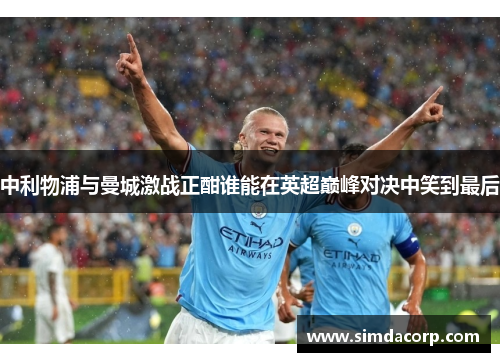 中利物浦与曼城激战正酣谁能在英超巅峰对决中笑到最后