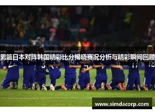 男篮日本对阵韩国精彩比分揭晓赛况分析与精彩瞬间回顾